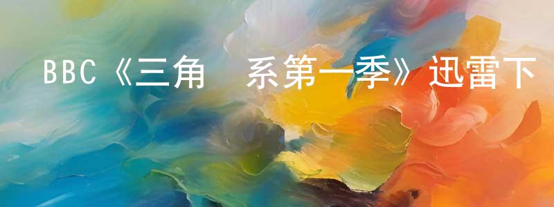 陳占軍發布BBC《三角關系第一季》迅雷下載/在線觀看/百度云-都市/情感-美劇天堂
